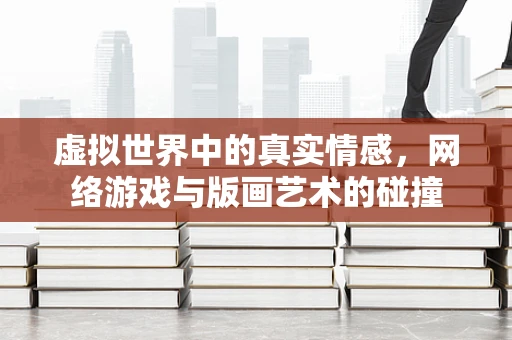 虚拟世界中的真实情感，网络游戏与版画艺术的碰撞