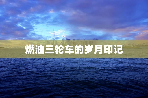 燃油三轮车的岁月印记