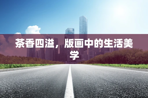 茶香四溢，版画中的生活美学