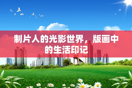 制片人的光影世界，版画中的生活印记