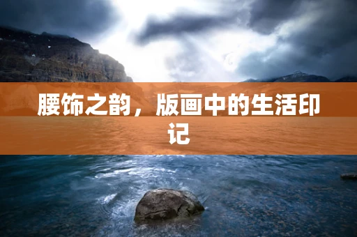 腰饰之韵，版画中的生活印记
