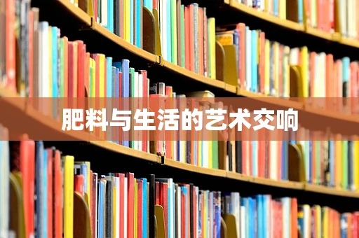 肥料与生活的艺术交响