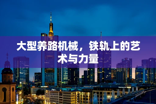 大型养路机械，铁轨上的艺术与力量