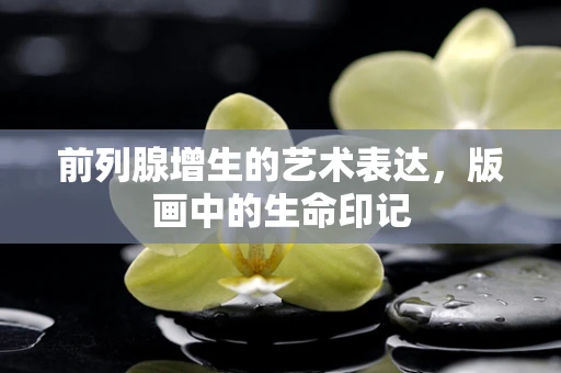 前列腺增生的艺术表达，版画中的生命印记