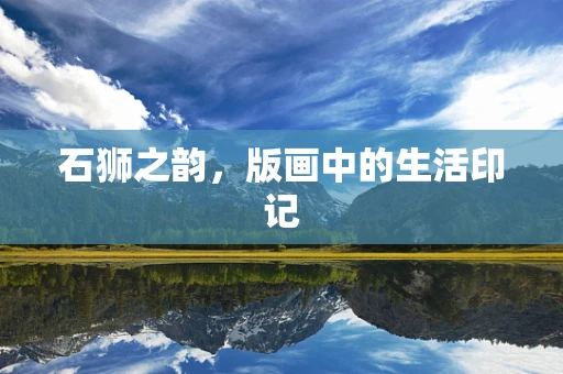 石狮之韵，版画中的生活印记