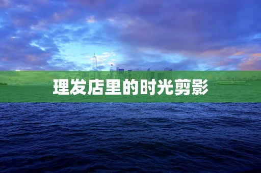 理发店里的时光剪影