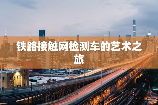 铁路接触网检测车的艺术之旅