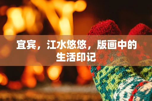 宜宾，江水悠悠，版画中的生活印记