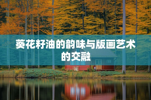 葵花籽油的韵味与版画艺术的交融