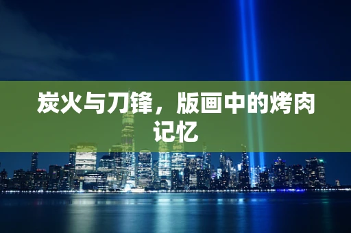 炭火与刀锋，版画中的烤肉记忆