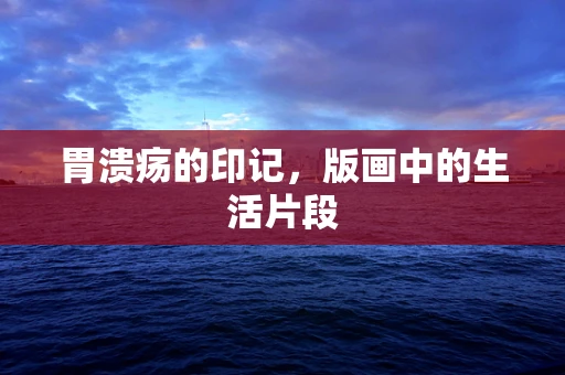 胃溃疡的印记，版画中的生活片段
