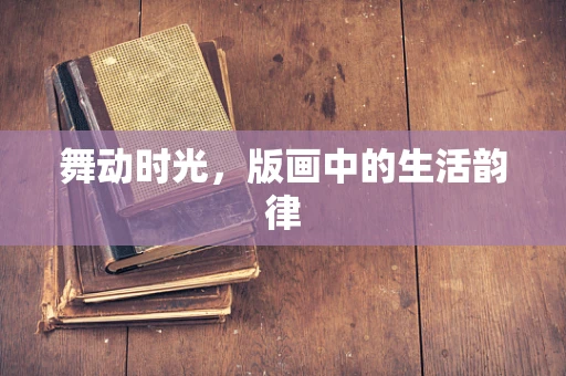 舞动时光，版画中的生活韵律