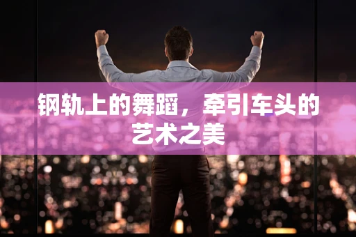 钢轨上的舞蹈，牵引车头的艺术之美