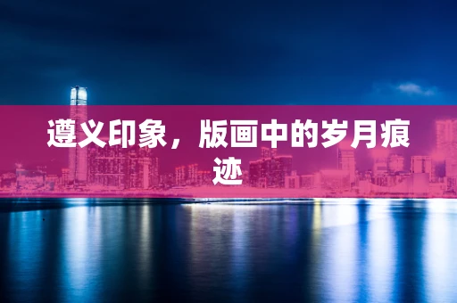 遵义印象，版画中的岁月痕迹