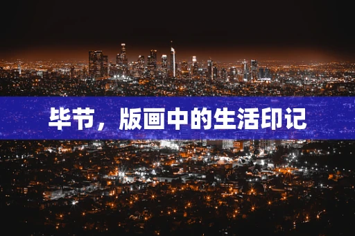 毕节，版画中的生活印记