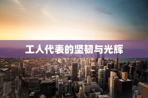 工人代表的坚韧与光辉