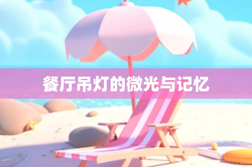 餐厅吊灯的微光与记忆