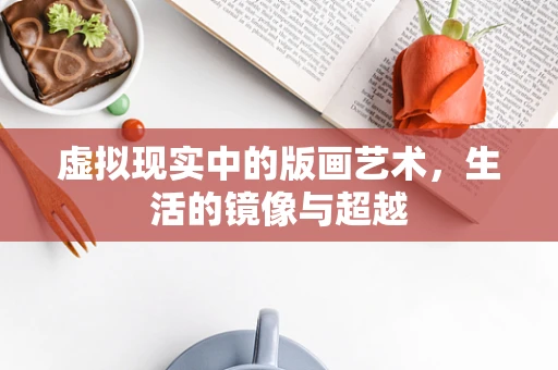 虚拟现实中的版画艺术，生活的镜像与超越