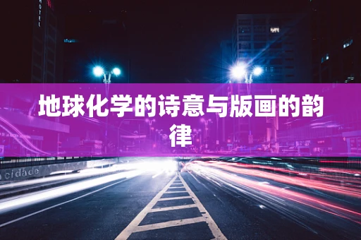 地球化学的诗意与版画的韵律