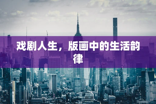 戏剧人生，版画中的生活韵律