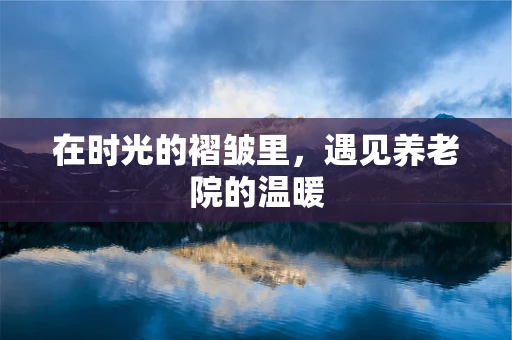 在时光的褶皱里，遇见养老院的温暖
