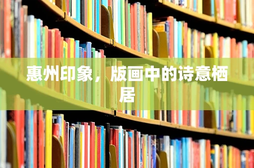 惠州印象，版画中的诗意栖居