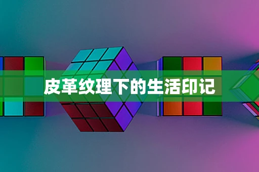 皮革纹理下的生活印记