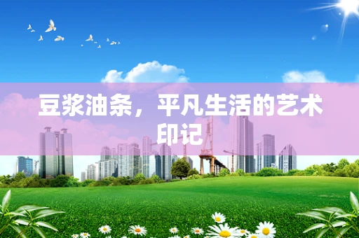 豆浆油条，平凡生活的艺术印记