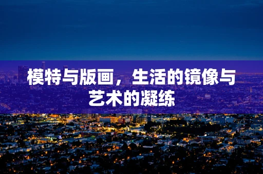 模特与版画，生活的镜像与艺术的凝练