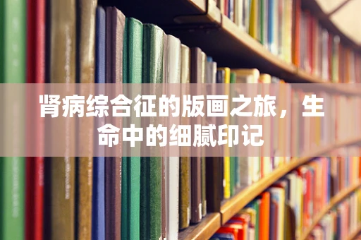 肾病综合征的版画之旅，生命中的细腻印记