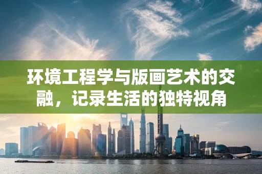 环境工程学与版画艺术的交融，记录生活的独特视角