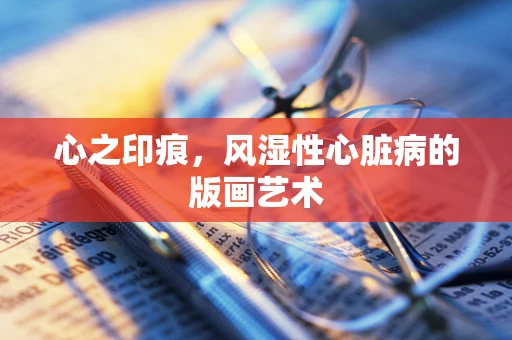 心之印痕，风湿性心脏病的版画艺术