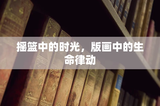 摇篮中的时光，版画中的生命律动