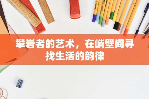 攀岩者的艺术，在峭壁间寻找生活的韵律