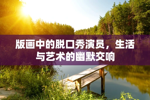 版画中的脱口秀演员，生活与艺术的幽默交响