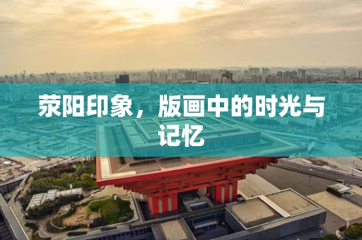 荥阳印象，版画中的时光与记忆