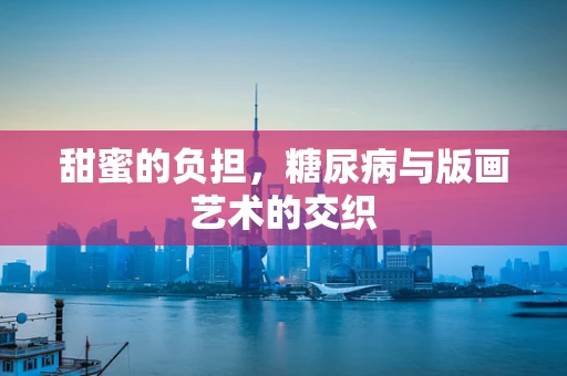 甜蜜的负担，糖尿病与版画艺术的交织