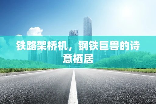 铁路架桥机，钢铁巨兽的诗意栖居