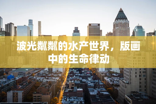 波光粼粼的水产世界，版画中的生命律动