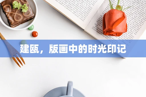 建瓯，版画中的时光印记