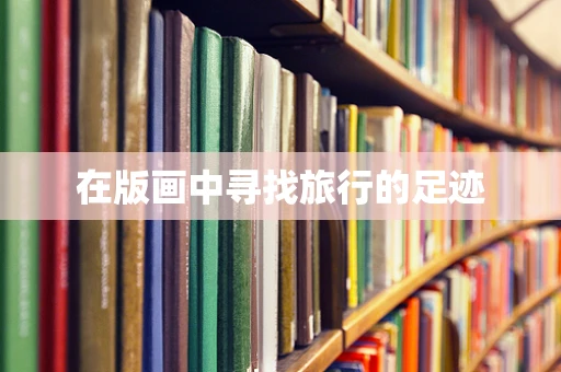 在版画中寻找旅行的足迹