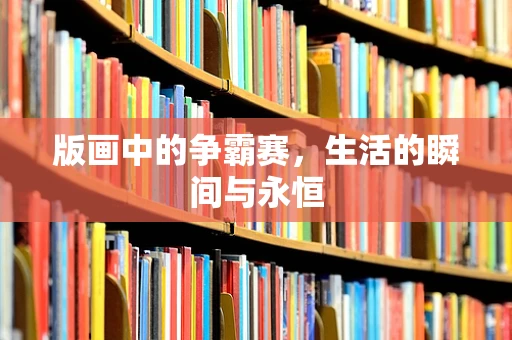 版画中的争霸赛，生活的瞬间与永恒
