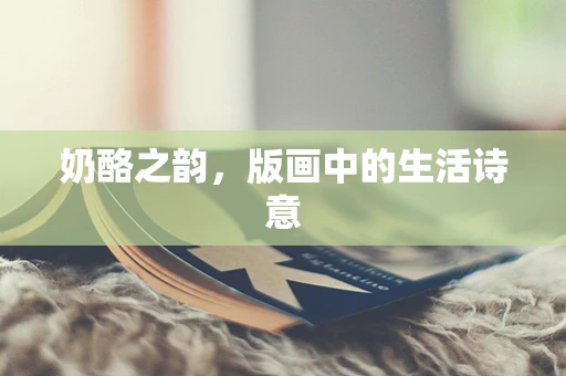 奶酪之韵，版画中的生活诗意