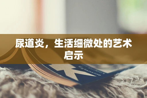 尿道炎，生活细微处的艺术启示