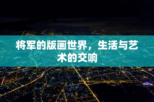将军的版画世界，生活与艺术的交响