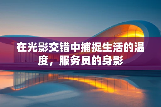 在光影交错中捕捉生活的温度，服务员的身影