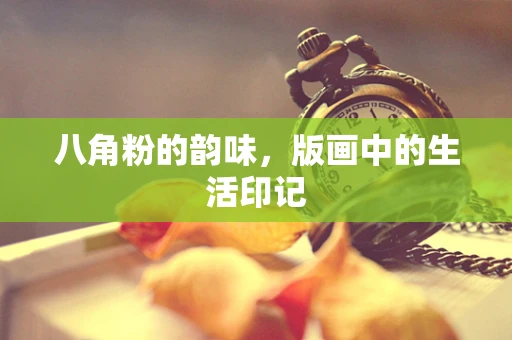 八角粉的韵味，版画中的生活印记