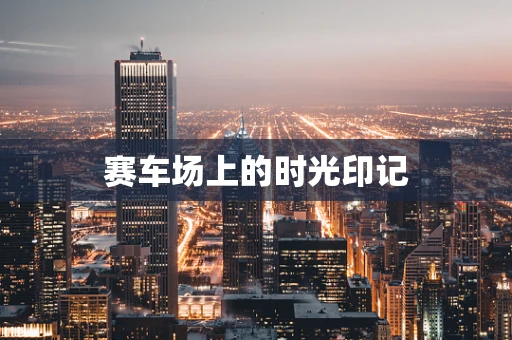 赛车场上的时光印记