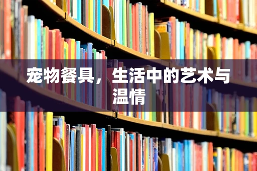 宠物餐具，生活中的艺术与温情