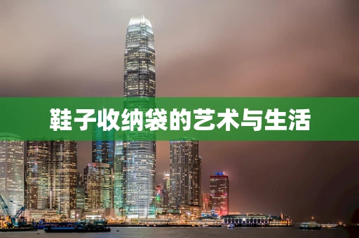 鞋子收纳袋的艺术与生活